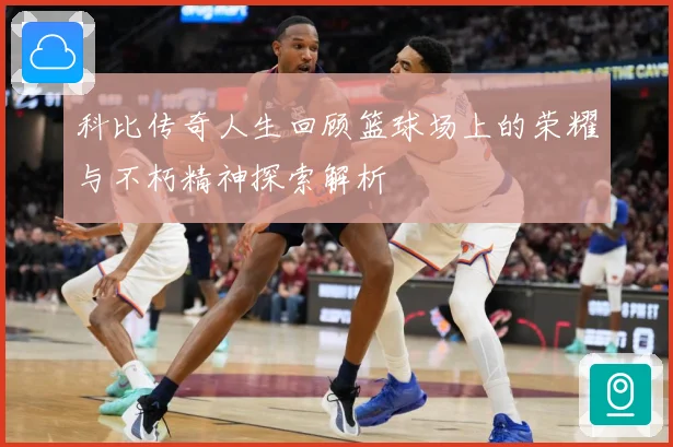科比传奇人生回顾篮球场上的荣耀与不朽精神探索解析