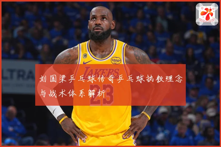 刘国梁乒乓球传奇乒乓球执教理念与战术体系解析