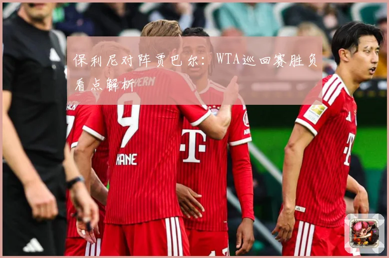 保利尼对阵贾巴尔：WTA巡回赛胜负看点解析