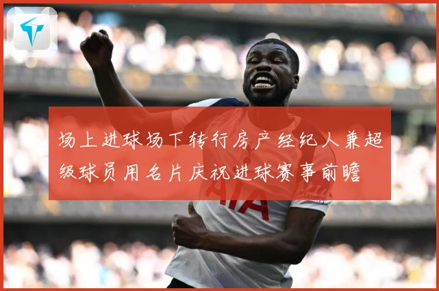 场上进球场下转行房产经纪人兼超级球员用名片庆祝进球赛事前瞻