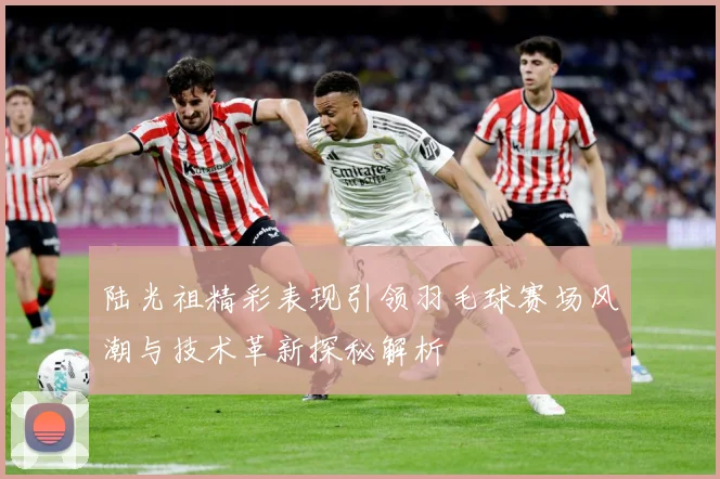 陆光祖精彩表现引领羽毛球赛场风潮与技术革新探秘解析