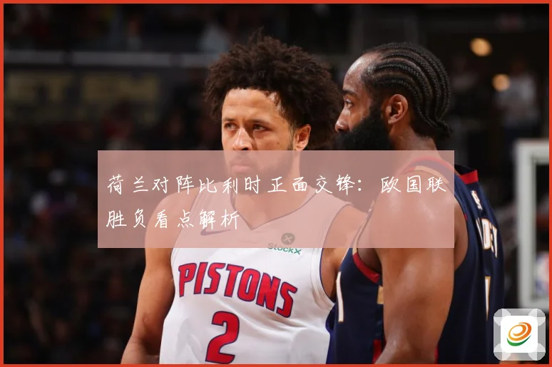 荷兰对阵比利时正面交锋：欧国联胜负看点解析