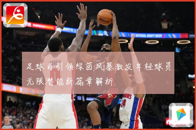 足球肖引领绿茵风暴激发年轻球员无限潜能新篇章解析