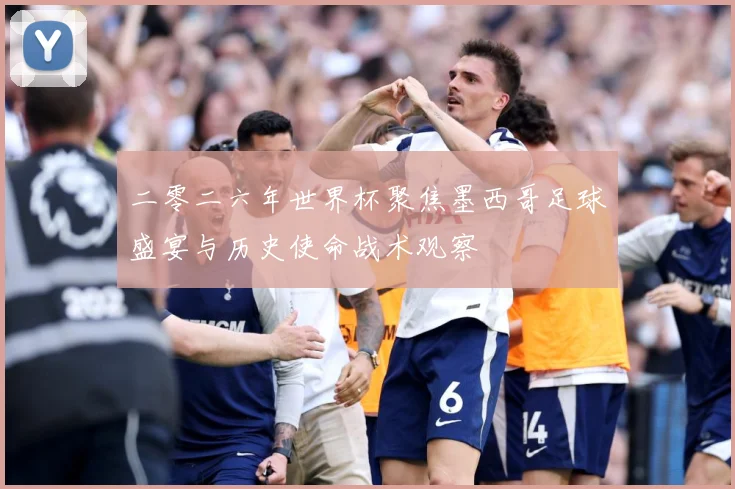 二零二六年世界杯聚焦墨西哥足球盛宴与历史使命战术观察