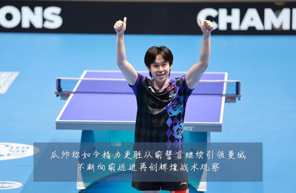 瓜帅称如今精力更胜从前誓言继续引领曼城不断向前迈进再创辉煌战术观察