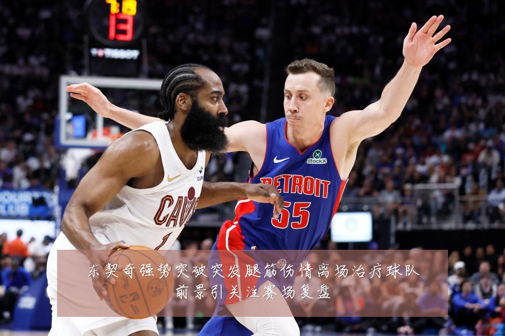 东契奇强势突破突发腿筋伤情离场治疗球队前景引关注赛场复盘