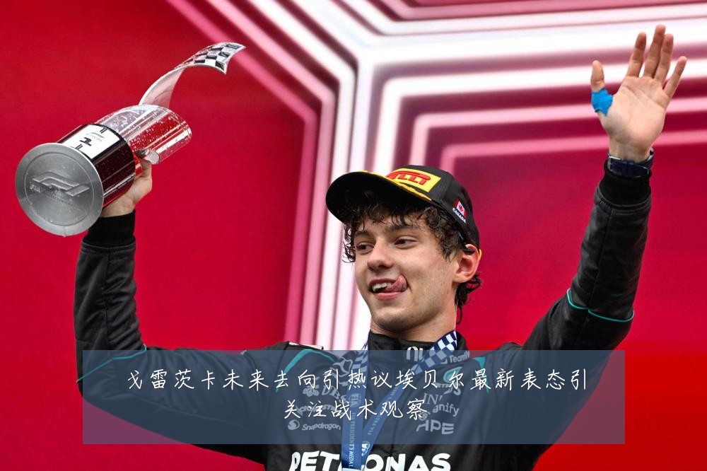 戈雷茨卡未来去向引热议埃贝尔最新表态引关注战术观察