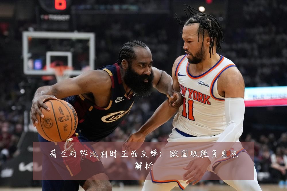 荷兰对阵比利时正面交锋:欧国联胜负看点解析