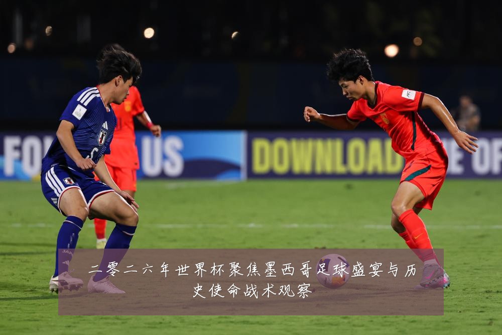 二零二六年世界杯聚焦墨西哥足球盛宴与历史使命战术观察