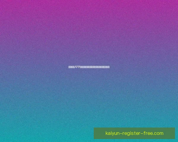 开云体育APP下载体验畅享全新功能助力你的体育激情释放